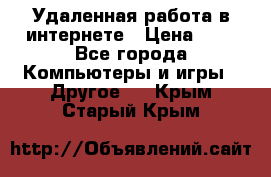 Удаленная работа в интернете › Цена ­ 1 - Все города Компьютеры и игры » Другое   . Крым,Старый Крым